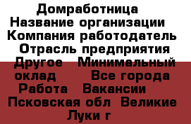 Домработница › Название организации ­ Компания-работодатель › Отрасль предприятия ­ Другое › Минимальный оклад ­ 1 - Все города Работа » Вакансии   . Псковская обл.,Великие Луки г.